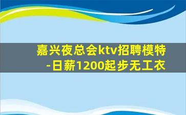 嘉兴夜总会ktv招聘模特-日薪1200起步无工衣
